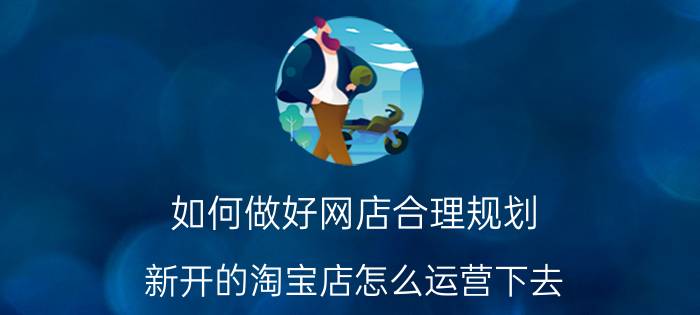 如何做好网店合理规划 新开的淘宝店怎么运营下去？